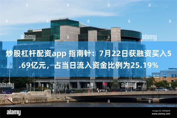 炒股杠杆配资app 指南针：7月22日获融资买入5.69亿元，占当日流入资金比例为25.19%