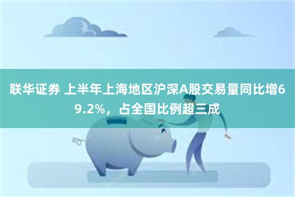 联华证券 上半年上海地区沪深A股交易量同比增69.2%，占全国比例超三成