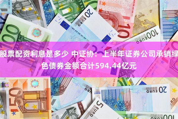 股票配资利息是多少 中证协：上半年证券公司承销绿色债券金额合计594.44亿元