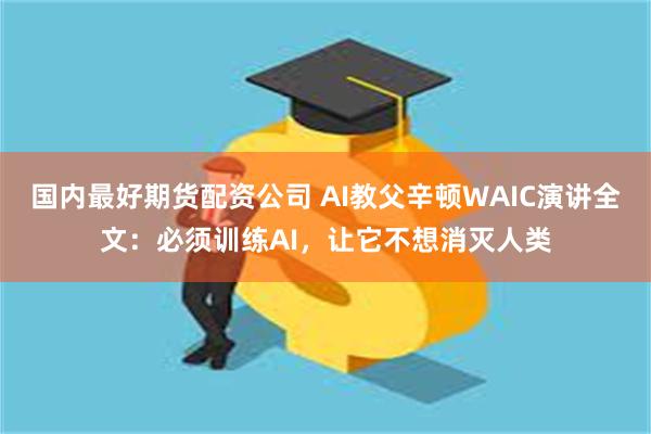 国内最好期货配资公司 AI教父辛顿WAIC演讲全文：必须训练AI，让它不想消灭人类