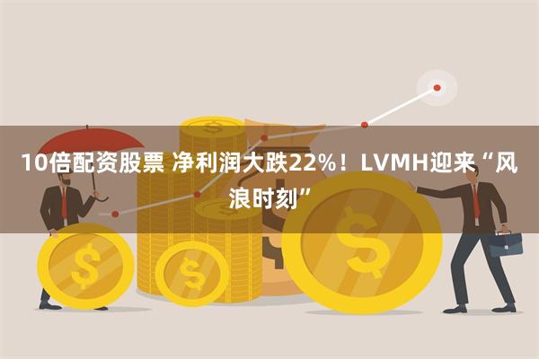 10倍配资股票 净利润大跌22%！LVMH迎来“风浪时刻”