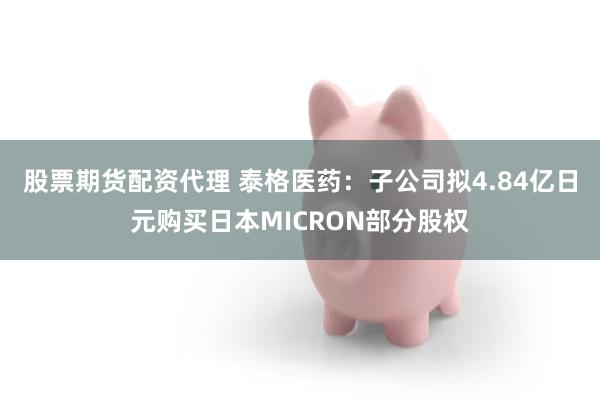 股票期货配资代理 泰格医药：子公司拟4.84亿日元购买日本MICRON部分股权