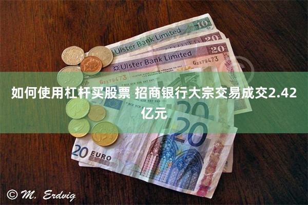 如何使用杠杆买股票 招商银行大宗交易成交2.42亿元