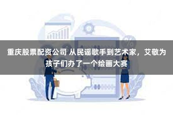 重庆股票配资公司 从民谣歌手到艺术家，艾敬为孩子们办了一个绘画大赛