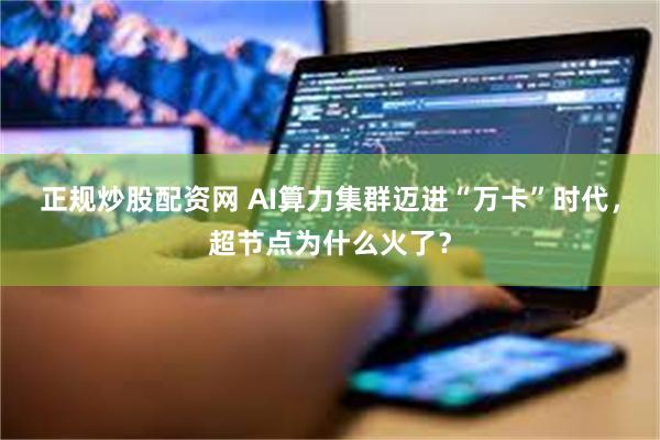 正规炒股配资网 AI算力集群迈进“万卡”时代，超节点为什么火了？