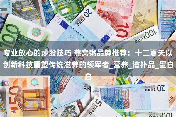 专业放心的炒股技巧 燕窝粥品牌推荐：十二夏天以创新科技重塑传统滋养的领军者_营养_滋补品_蛋白