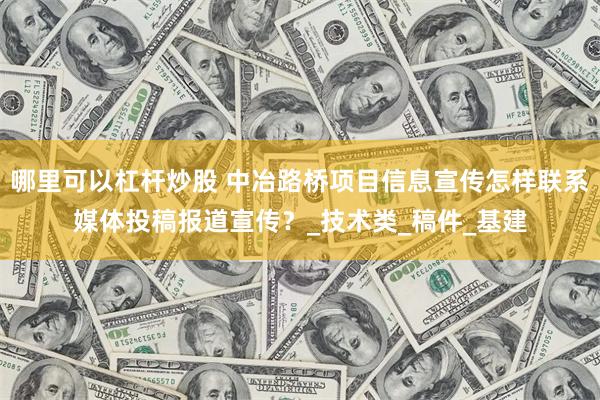 哪里可以杠杆炒股 中冶路桥项目信息宣传怎样联系媒体投稿报道宣传？_技术类_稿件_基建