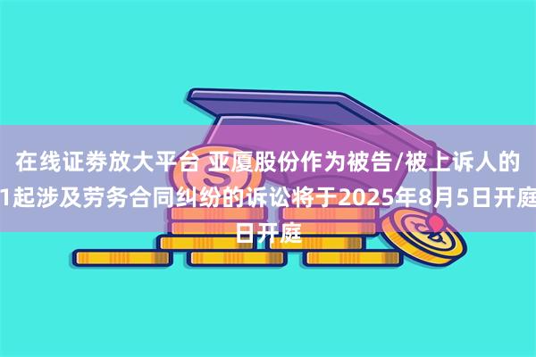 在线证劵放大平台 亚厦股份作为被告/被上诉人的1起涉及劳务合同纠纷的诉讼将于2025年8月5日开庭