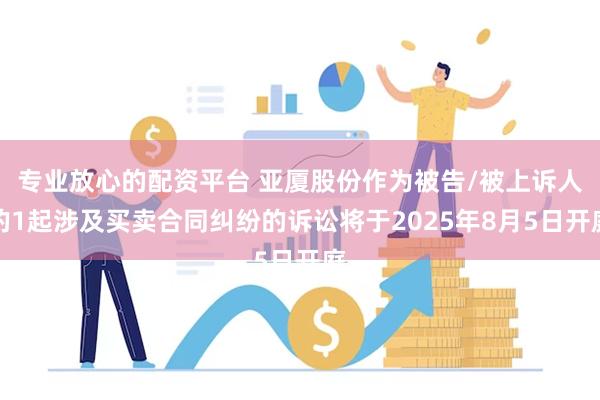 专业放心的配资平台 亚厦股份作为被告/被上诉人的1起涉及买卖合同纠纷的诉讼将于2025年8月5日开庭