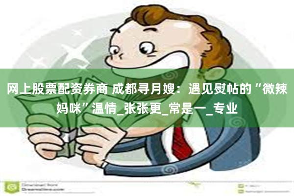 网上股票配资券商 成都寻月嫂：遇见熨帖的“微辣妈咪”温情_张张更_常是一_专业