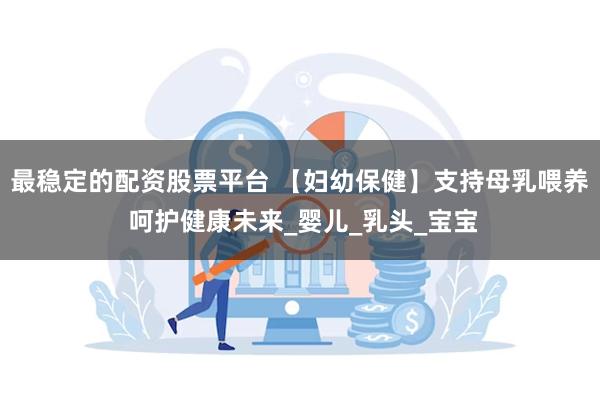 最稳定的配资股票平台 【妇幼保健】支持母乳喂养 呵护健康未来_婴儿_乳头_宝宝