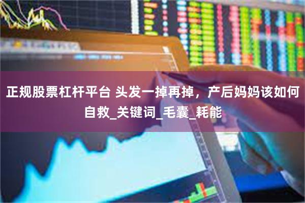 正规股票杠杆平台 头发一掉再掉，产后妈妈该如何自救_关键词_毛囊_耗能