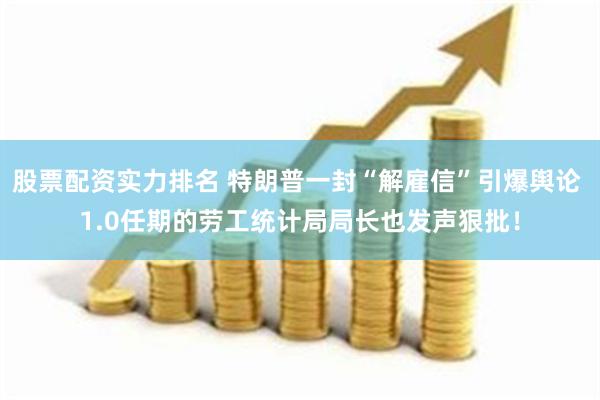 股票配资实力排名 特朗普一封“解雇信”引爆舆论 1.0任期的劳工统计局局长也发声狠批！