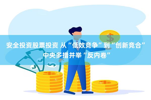 安全投资股票投资 从“低效竞争”到“创新竞合” 中央多措并举“反内卷”