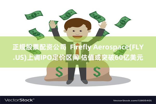 正规股票配资公司  Firefly Aerospace(FLY.US)上调IPO定价区间 估值或突破60亿美元