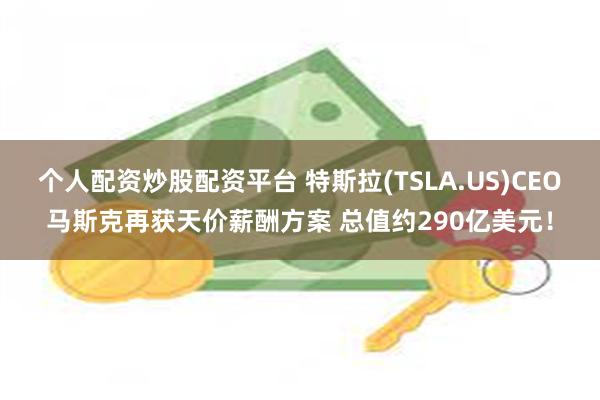 个人配资炒股配资平台 特斯拉(TSLA.US)CEO马斯克再获天价薪酬方案 总值约290亿美元！