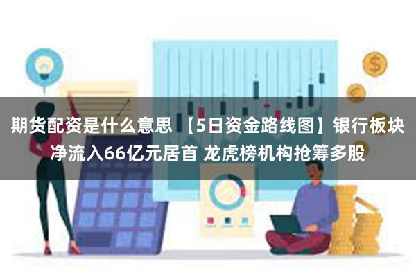期货配资是什么意思 【5日资金路线图】银行板块净流入66亿元居首 龙虎榜机构抢筹多股