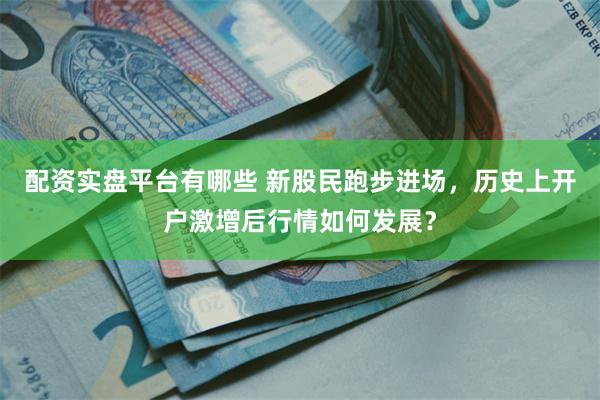 配资实盘平台有哪些 新股民跑步进场，历史上开户激增后行情如何发展？