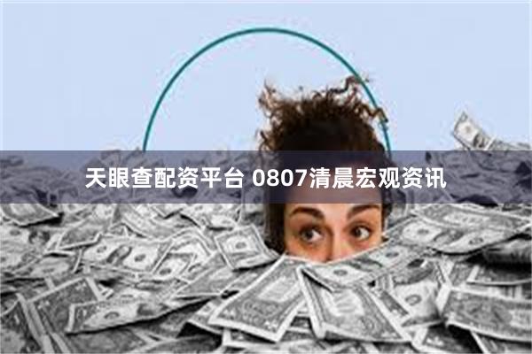 天眼查配资平台 0807清晨宏观资讯