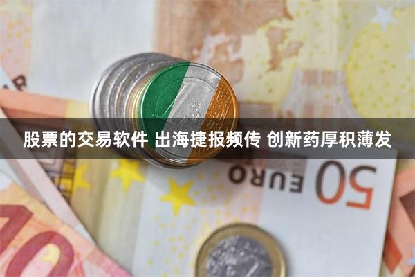股票的交易软件 出海捷报频传 创新药厚积薄发