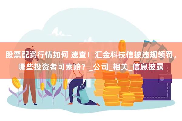 股票配资行情如何 速查！汇金科技信披违规领罚，哪些投资者可索赔？_公司_相关_信息披露
