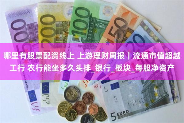 哪里有股票配资线上 上游理财周报｜流通市值超越工行 农行能坐多久头排_银行_板块_每股净资产