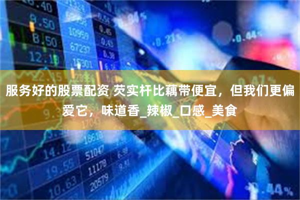 服务好的股票配资 芡实杆比藕带便宜，但我们更偏爱它，味道香_辣椒_口感_美食