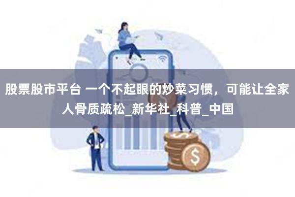 股票股市平台 一个不起眼的炒菜习惯，可能让全家人骨质疏松_新华社_科普_中国