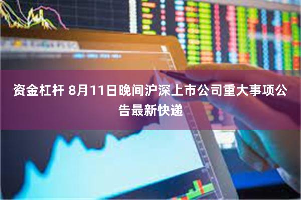 资金杠杆 8月11日晚间沪深上市公司重大事项公告最新快递