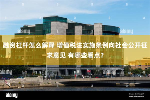 融资杠杆怎么解释 增值税法实施条例向社会公开征求意见 有哪些看点？