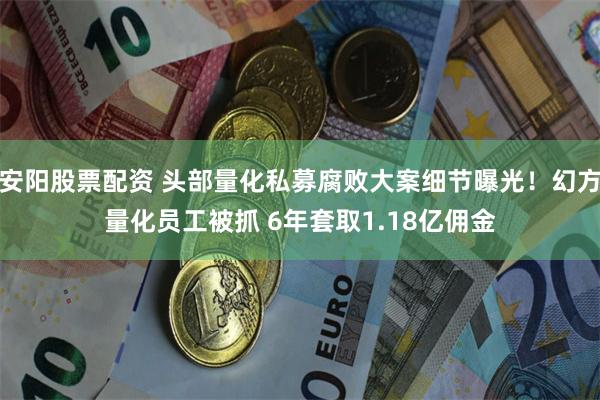 安阳股票配资 头部量化私募腐败大案细节曝光！幻方量化员工被抓 6年套取1.18亿佣金