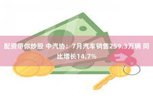 配资带你炒股 中汽协：7月汽车销售259.3万辆 同比增长14.7%