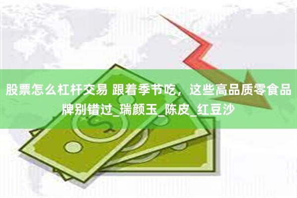 股票怎么杠杆交易 跟着季节吃，这些高品质零食品牌别错过_瑞颜玉_陈皮_红豆沙