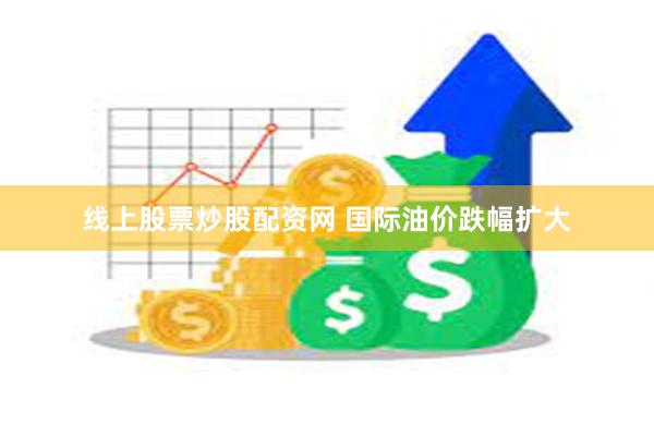 线上股票炒股配资网 国际油价跌幅扩大