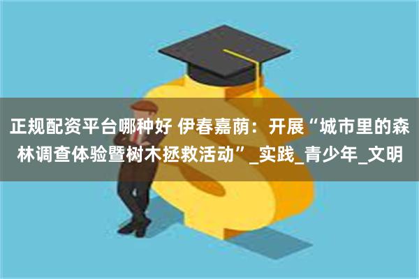 正规配资平台哪种好 伊春嘉荫：开展“城市里的森林调查体验暨树木拯救活动”_实践_青少年_文明