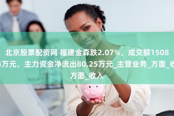 北京股票配资网 福建金森跌2.07%，成交额1508.34万元，主力资金净流出80.25万元_主营业务_方面_收入