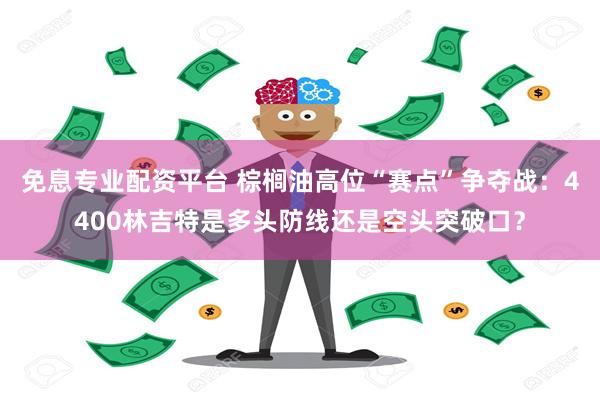 免息专业配资平台 棕榈油高位“赛点”争夺战：4400林吉特是多头防线还是空头突破口？
