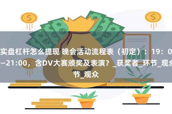 实盘杠杆怎么提现 晚会活动流程表（初定）：19：00—21:00，含DV大赛颁奖及表演？_获奖者_环节_观众