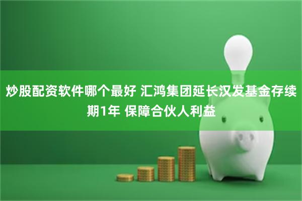 炒股配资软件哪个最好 汇鸿集团延长汉发基金存续期1年 保障合伙人利益