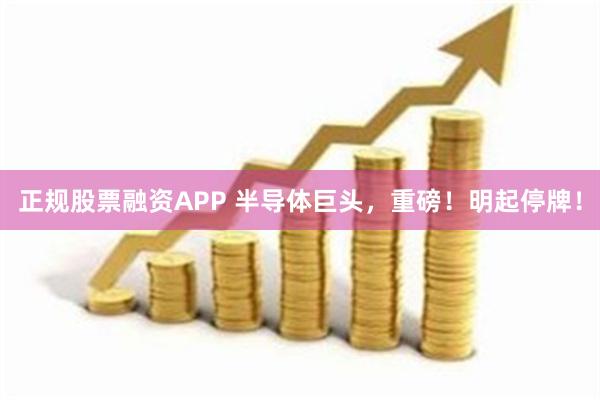 正规股票融资APP 半导体巨头，重磅！明起停牌！