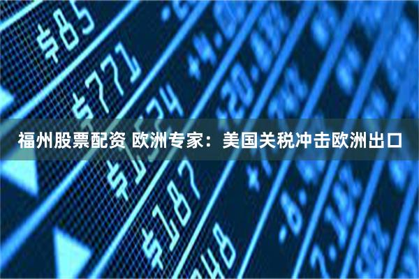 福州股票配资 欧洲专家：美国关税冲击欧洲出口