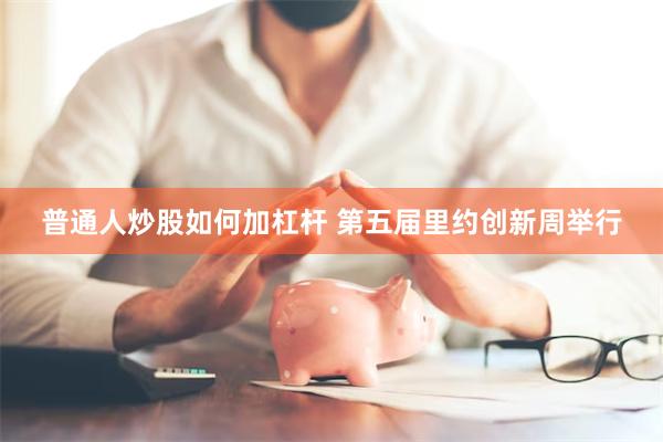 普通人炒股如何加杠杆 第五届里约创新周举行