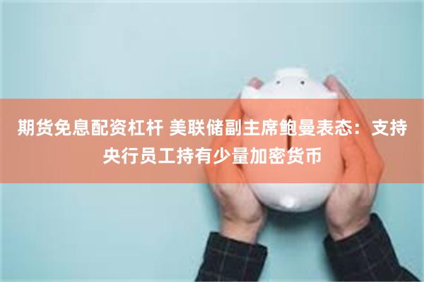 期货免息配资杠杆 美联储副主席鲍曼表态：支持央行员工持有少量加密货币