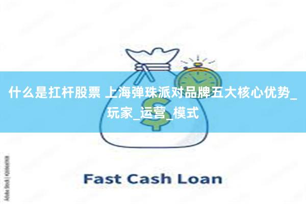 什么是扛杆股票 上海弹珠派对品牌五大核心优势_玩家_运营_模式