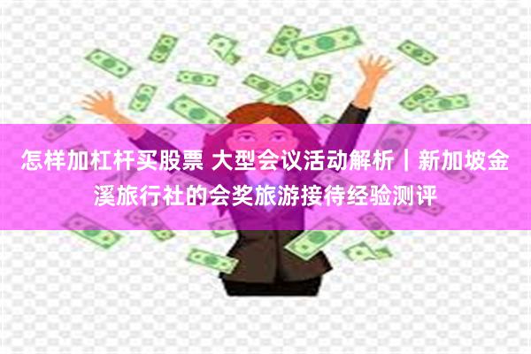 怎样加杠杆买股票 大型会议活动解析｜新加坡金溪旅行社的会奖旅游接待经验测评