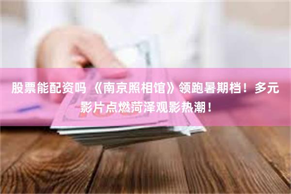 股票能配资吗 《南京照相馆》领跑暑期档！多元影片点燃菏泽观影热潮！
