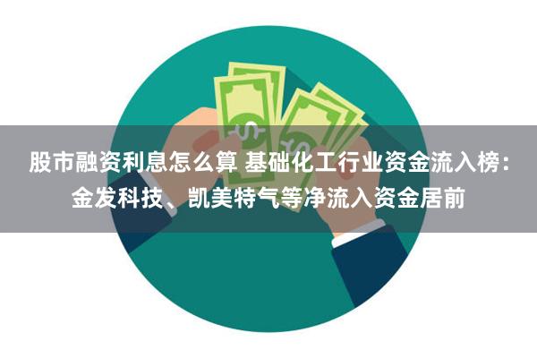 股市融资利息怎么算 基础化工行业资金流入榜：金发科技、凯美特气等净流入资金居前