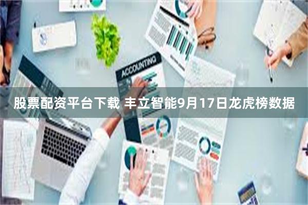 股票配资平台下载 丰立智能9月17日龙虎榜数据