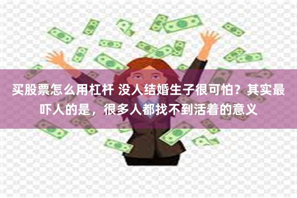 买股票怎么用杠杆 没人结婚生子很可怕？其实最吓人的是，很多人都找不到活着的意义