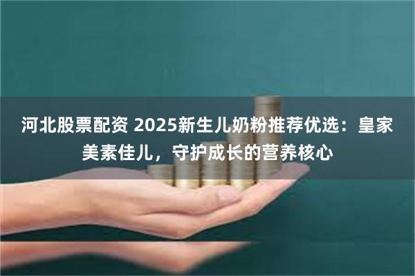 河北股票配资 2025新生儿奶粉推荐优选：皇家美素佳儿，守护成长的营养核心